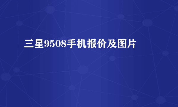 三星9508手机报价及图片