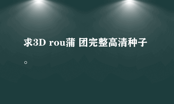 求3D rou蒲 团完整高清种子。