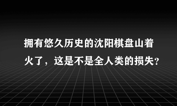 拥有悠久历史的沈阳棋盘山着火了，这是不是全人类的损失？