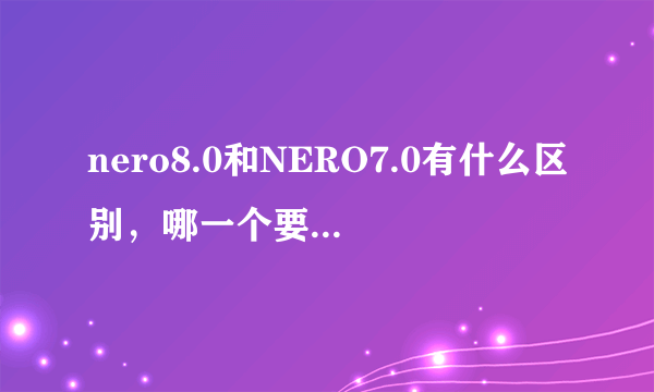 nero8.0和NERO7.0有什么区别，哪一个要更好用一点？