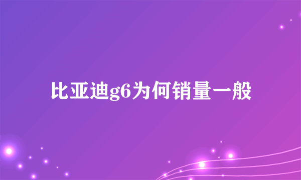 比亚迪g6为何销量一般