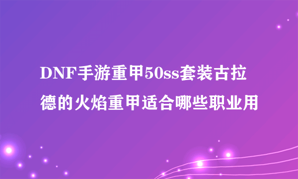 DNF手游重甲50ss套装古拉德的火焰重甲适合哪些职业用