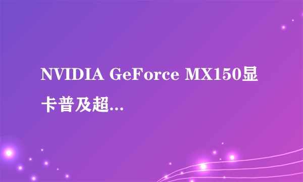 NVIDIA GeForce MX150显卡普及超轻薄笔记本