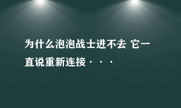 为什么泡泡战士进不去 它一直说重新连接···