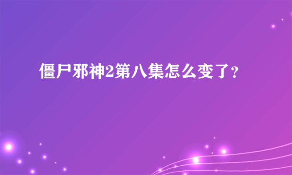 僵尸邪神2第八集怎么变了？