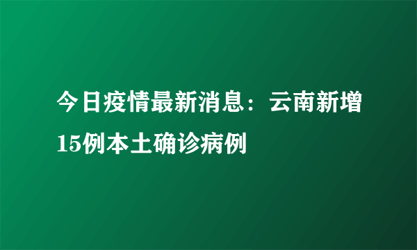 今日疫情最新消息：云南新增15例本土确诊病例