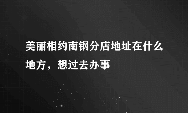 美丽相约南钢分店地址在什么地方，想过去办事