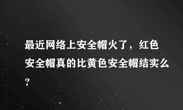 最近网络上安全帽火了，红色安全帽真的比黄色安全帽结实么？