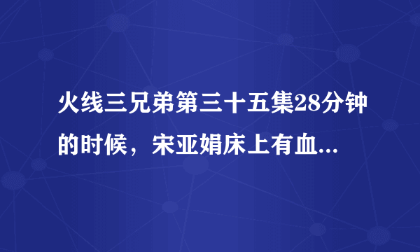 火线三兄弟第三十五集28分钟的时候，宋亚娟床上有血，梁雅优为什么哭啊，还说原来你~~·