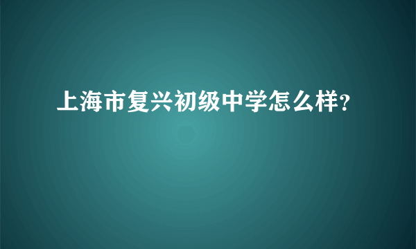 上海市复兴初级中学怎么样？