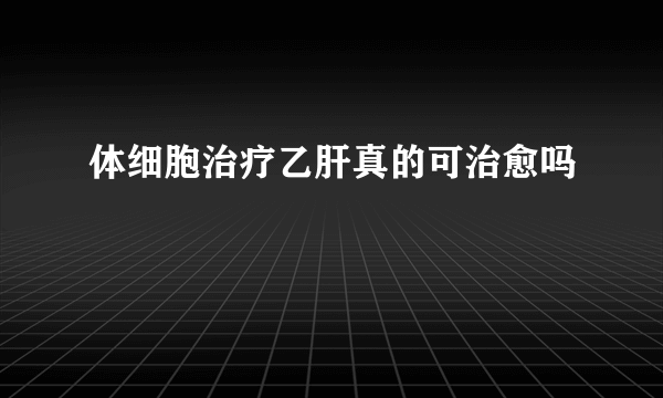 体细胞治疗乙肝真的可治愈吗