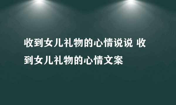 收到女儿礼物的心情说说 收到女儿礼物的心情文案