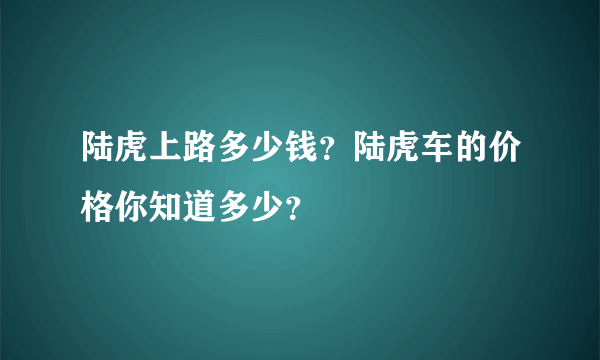 陆虎上路多少钱？陆虎车的价格你知道多少？