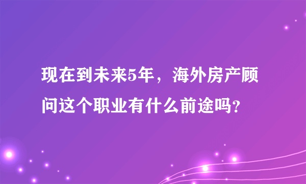 现在到未来5年，海外房产顾问这个职业有什么前途吗？