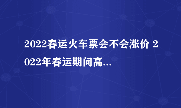 2022春运火车票会不会涨价 2022年春运期间高铁票涨价吗