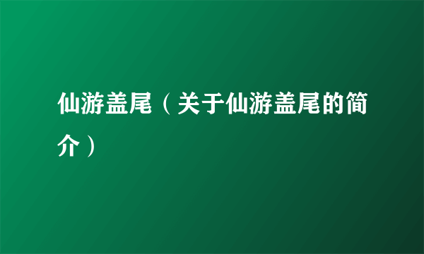 仙游盖尾（关于仙游盖尾的简介）