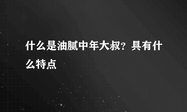 什么是油腻中年大叔？具有什么特点