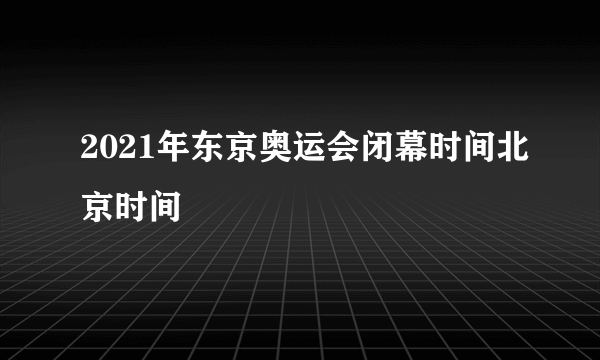 2021年东京奥运会闭幕时间北京时间