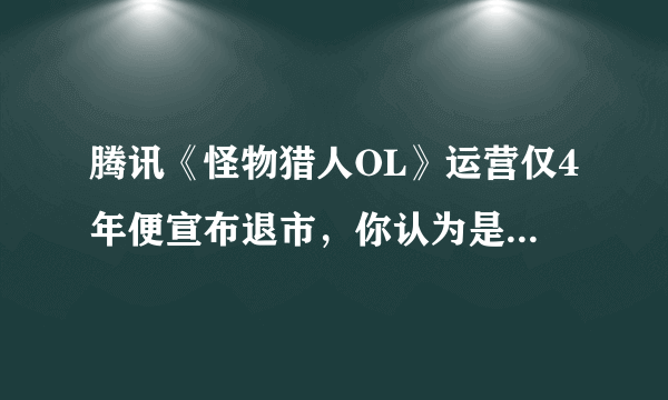 腾讯《怪物猎人OL》运营仅4年便宣布退市，你认为是什么原因导致了它这么快就关服的？