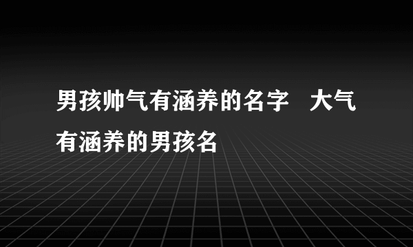 男孩帅气有涵养的名字   大气有涵养的男孩名