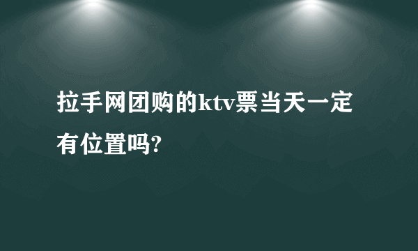 拉手网团购的ktv票当天一定有位置吗?