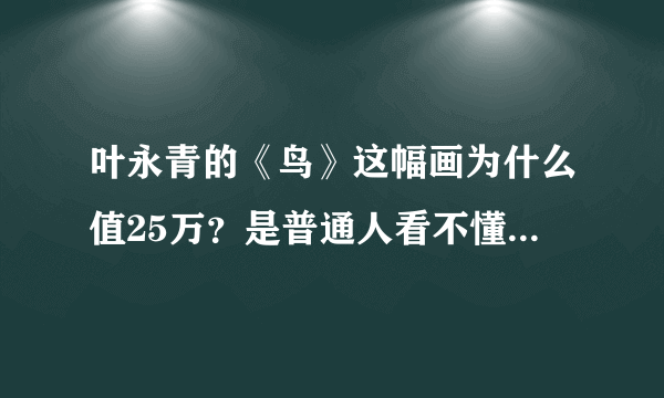 叶永青的《鸟》这幅画为什么值25万？是普通人看不懂艺术吗？