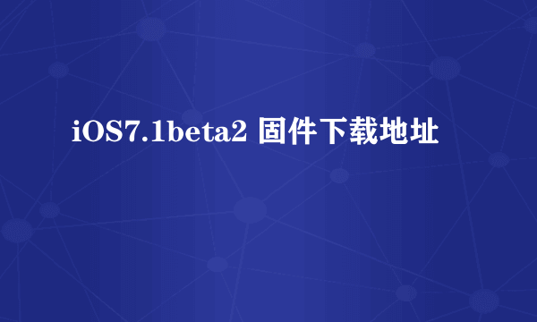 iOS7.1beta2 固件下载地址