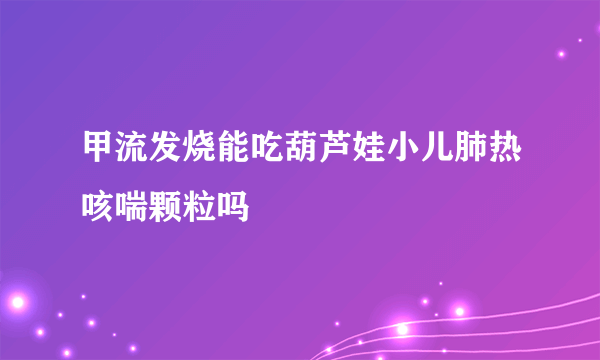 甲流发烧能吃葫芦娃小儿肺热咳喘颗粒吗