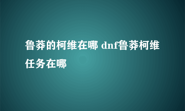 鲁莽的柯维在哪 dnf鲁莽柯维任务在哪