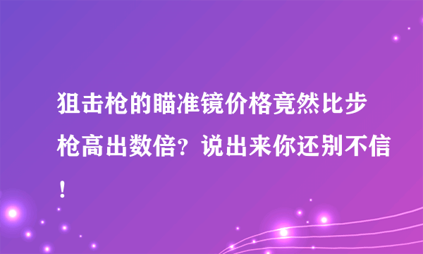 狙击枪的瞄准镜价格竟然比步枪高出数倍？说出来你还别不信！