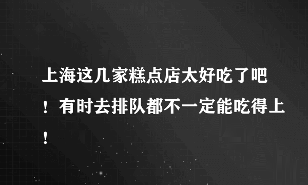 上海这几家糕点店太好吃了吧！有时去排队都不一定能吃得上！