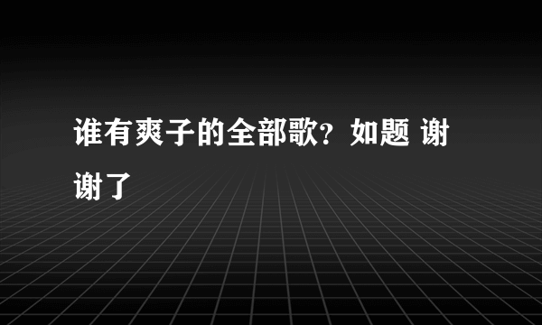 谁有爽子的全部歌？如题 谢谢了