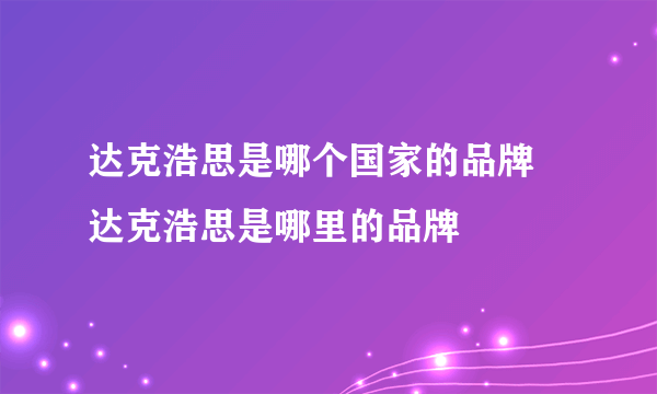 达克浩思是哪个国家的品牌 达克浩思是哪里的品牌