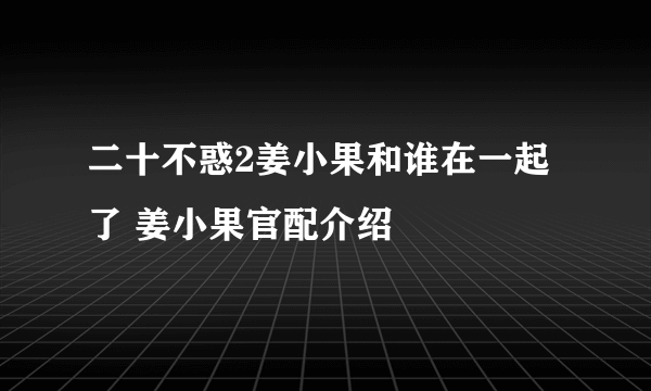 二十不惑2姜小果和谁在一起了 姜小果官配介绍