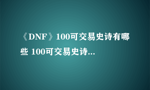 《DNF》100可交易史诗有哪些 100可交易史诗汇总一览