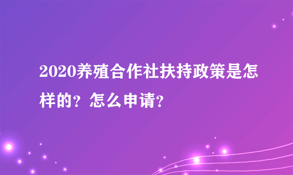 2020养殖合作社扶持政策是怎样的？怎么申请？