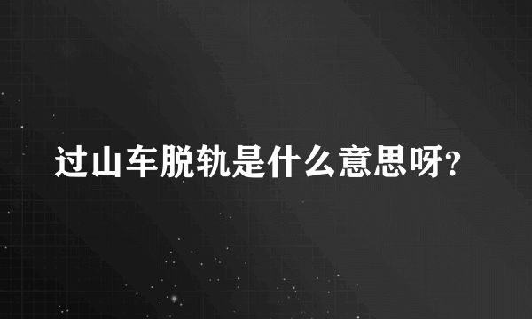 过山车脱轨是什么意思呀？