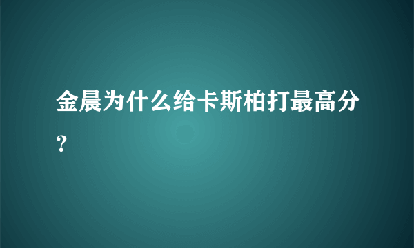 金晨为什么给卡斯柏打最高分？