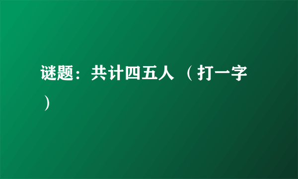 谜题：共计四五人 （打一字）