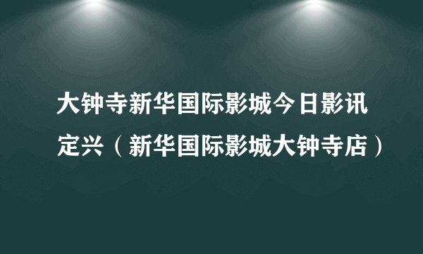 大钟寺新华国际影城今日影讯定兴（新华国际影城大钟寺店）