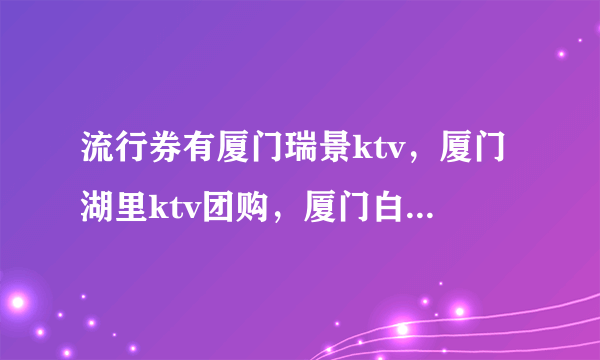 流行券有厦门瑞景ktv，厦门湖里ktv团购，厦门白鹭洲红馆ktv？