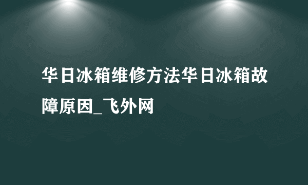 华日冰箱维修方法华日冰箱故障原因_飞外网