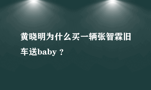 黄晓明为什么买一辆张智霖旧车送baby ？