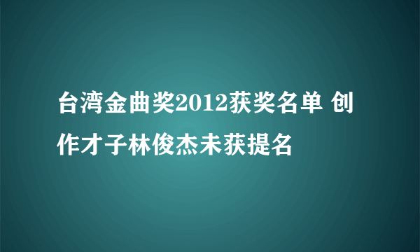 台湾金曲奖2012获奖名单 创作才子林俊杰未获提名