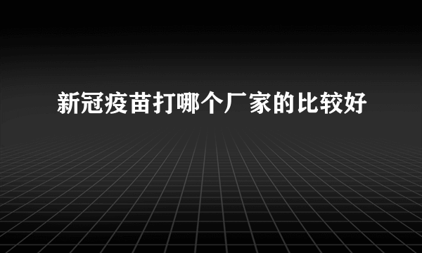 新冠疫苗打哪个厂家的比较好