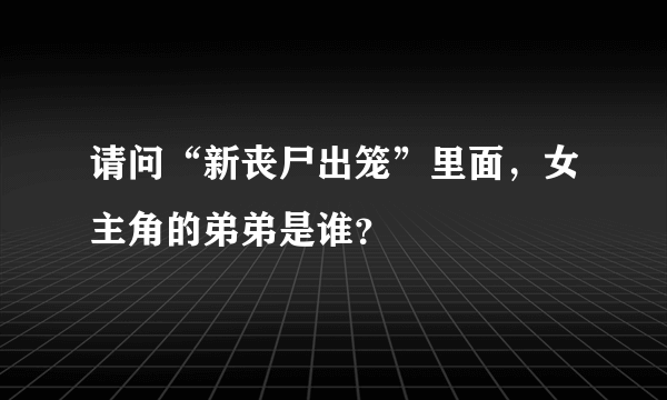 请问“新丧尸出笼”里面，女主角的弟弟是谁？