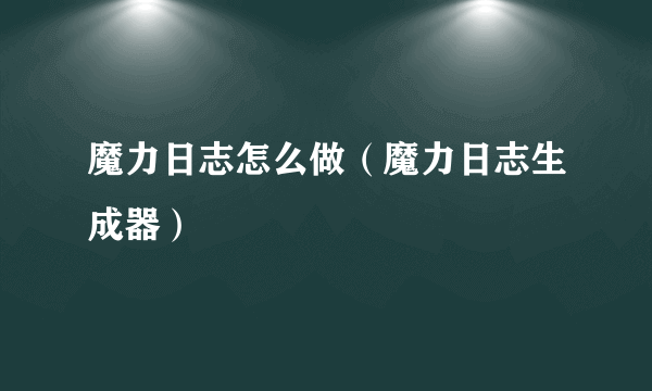 魔力日志怎么做（魔力日志生成器）