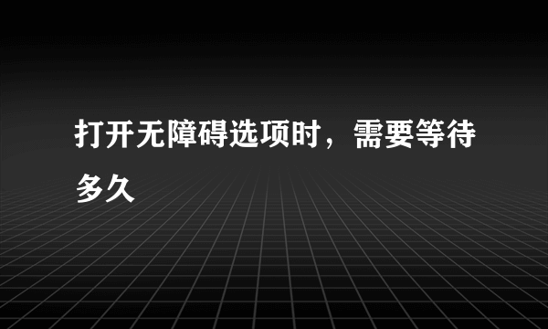 打开无障碍选项时，需要等待多久