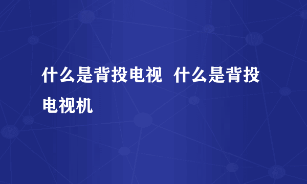 什么是背投电视  什么是背投电视机