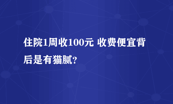 住院1周收100元 收费便宜背后是有猫腻？